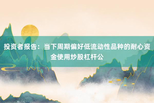 投资者报告：当下周期偏好低流动性品种的耐心资金使用炒股杠杆公