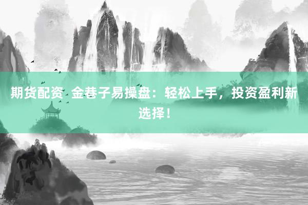 期货配资  金巷子易操盘：轻松上手，投资盈利新选择！
