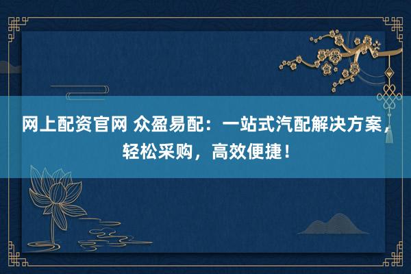 网上配资官网 众盈易配：一站式汽配解决方案，轻松采购，高效便捷！