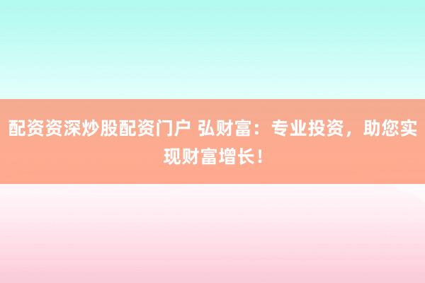 配资资深炒股配资门户 弘财富：专业投资，助您实现财富增长！