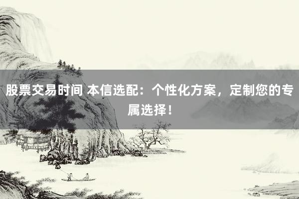 股票交易时间 本信选配：个性化方案，定制您的专属选择！