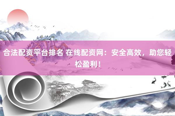 合法配资平台排名 在线配资网：安全高效，助您轻松盈利！