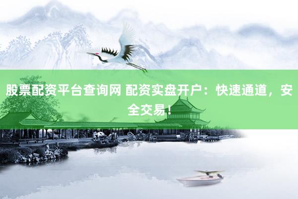 股票配资平台查询网 配资实盘开户：快速通道，安全交易！