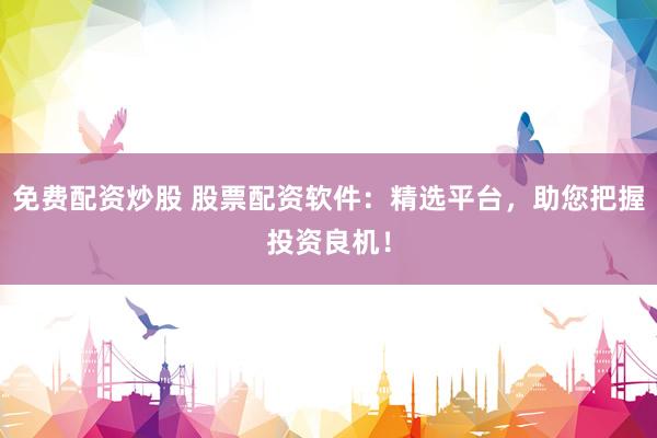 免费配资炒股 股票配资软件：精选平台，助您把握投资良机！