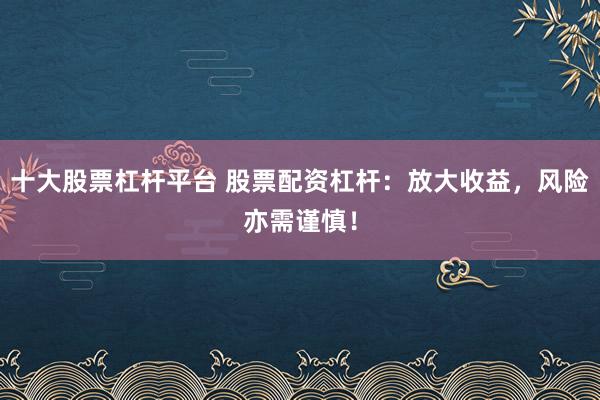 十大股票杠杆平台 股票配资杠杆：放大收益，风险亦需谨慎！