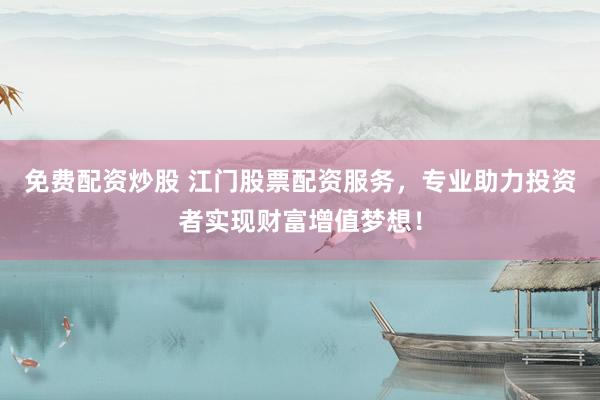免费配资炒股 江门股票配资服务，专业助力投资者实现财富增值梦想！