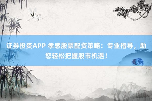 证券投资APP 孝感股票配资策略：专业指导，助您轻松把握股市机遇！