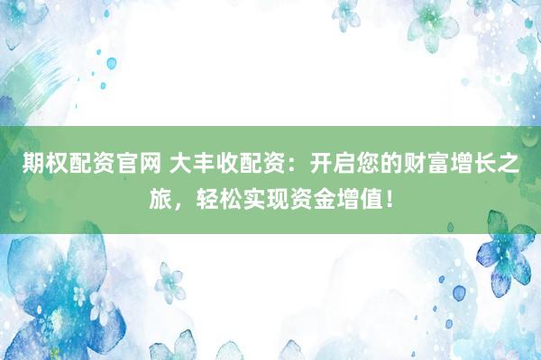 期权配资官网 大丰收配资：开启您的财富增长之旅，轻松实现资金增值！