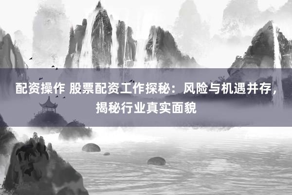 配资操作 股票配资工作探秘：风险与机遇并存，揭秘行业真实面貌
