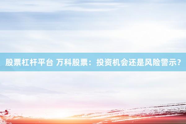 股票杠杆平台 万科股票：投资机会还是风险警示？