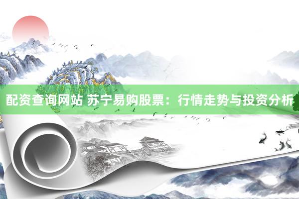 配资查询网站 苏宁易购股票：行情走势与投资分析