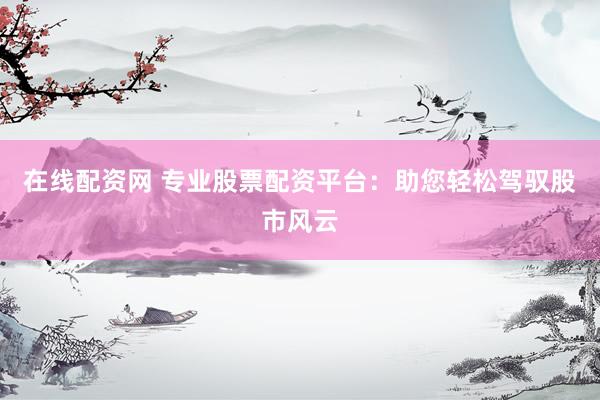 在线配资网 专业股票配资平台：助您轻松驾驭股市风云