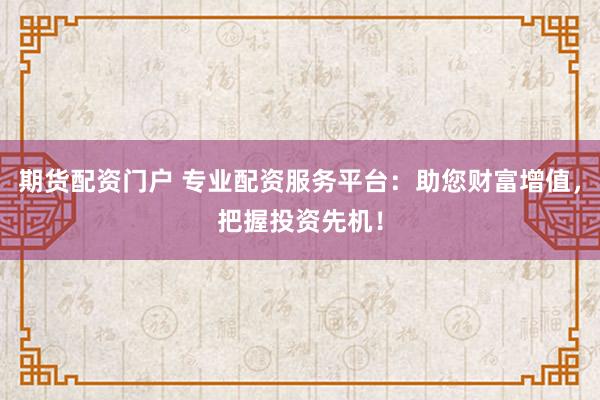 期货配资门户 专业配资服务平台：助您财富增值，把握投资先机！