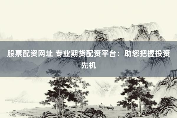 股票配资网址 专业期货配资平台：助您把握投资先机