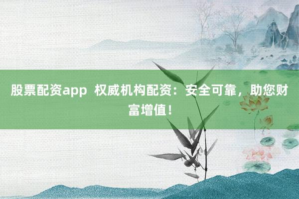 股票配资app  权威机构配资：安全可靠，助您财富增值！