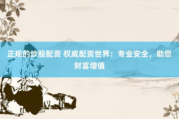 正规的炒股配资 权威配资世界：专业安全，助您财富增值
