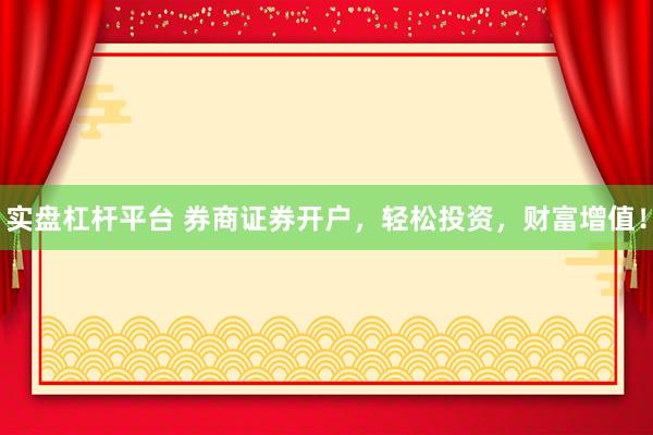 实盘杠杆平台 券商证券开户，轻松投资，财富增值！