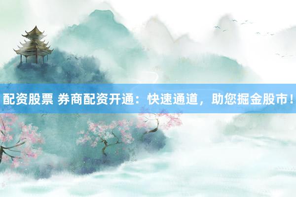 配资股票 券商配资开通：快速通道，助您掘金股市！