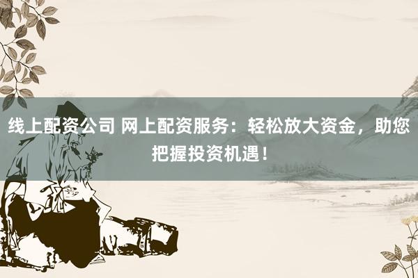 线上配资公司 网上配资服务：轻松放大资金，助您把握投资机遇！