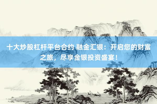 十大炒股杠杆平台合约 融金汇银：开启您的财富之旅，尽享金银投资盛宴！