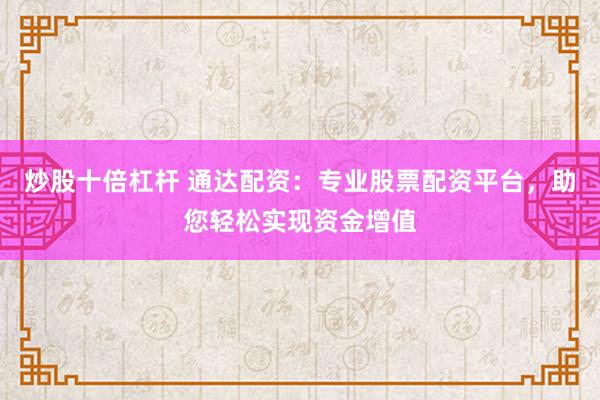 炒股十倍杠杆 通达配资：专业股票配资平台，助您轻松实现资金增值