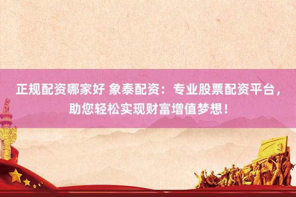 正规配资哪家好 象泰配资：专业股票配资平台，助您轻松实现财富增值梦想！