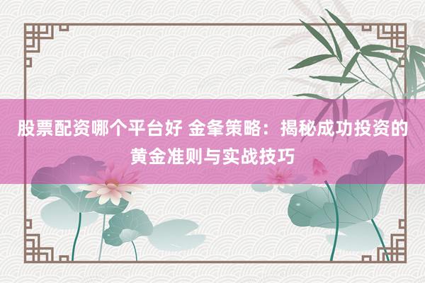 股票配资哪个平台好 金夆策略：揭秘成功投资的黄金准则与实战技巧