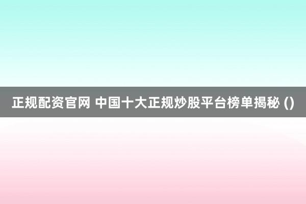 正规配资官网 中国十大正规炒股平台榜单揭秘 ()