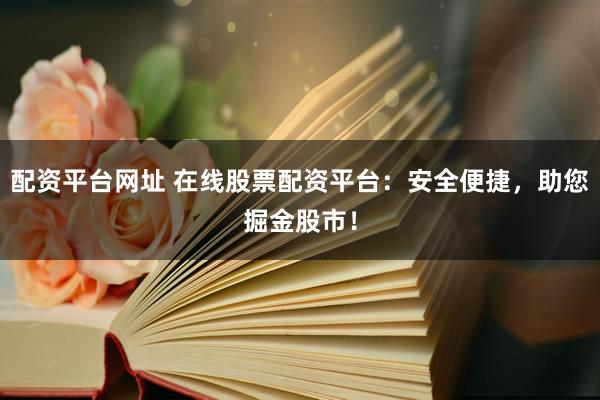 配资平台网址 在线股票配资平台：安全便捷，助您掘金股市！