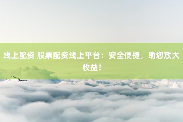 线上配资 股票配资线上平台：安全便捷，助您放大收益！