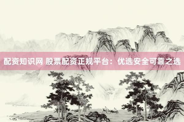 配资知识网 股票配资正规平台：优选安全可靠之选