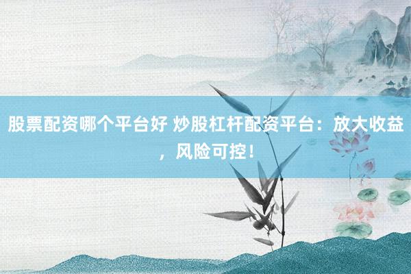股票配资哪个平台好 炒股杠杆配资平台：放大收益，风险可控！