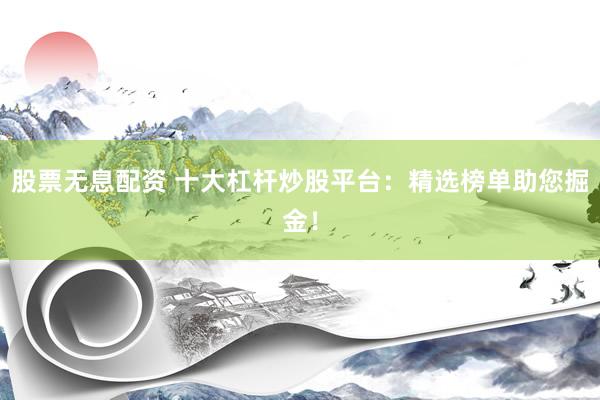 股票无息配资 十大杠杆炒股平台：精选榜单助您掘金！