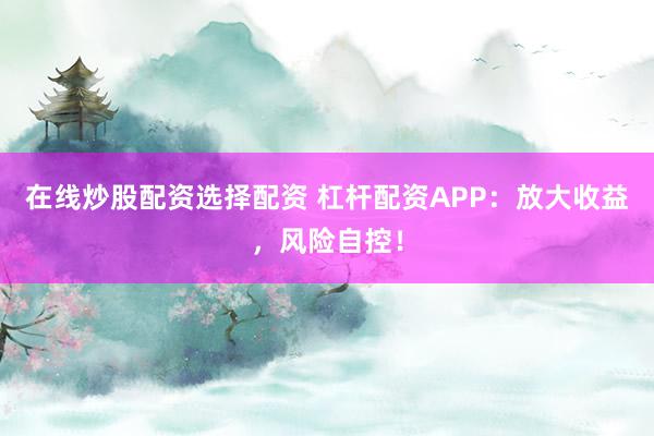 在线炒股配资选择配资 杠杆配资APP：放大收益，风险自控！