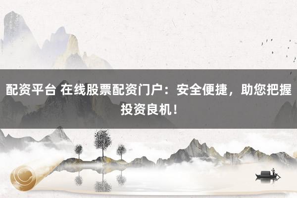 配资平台 在线股票配资门户：安全便捷，助您把握投资良机！