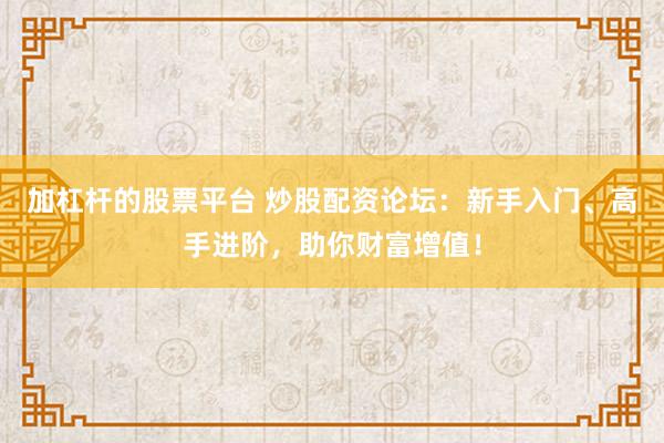 加杠杆的股票平台 炒股配资论坛：新手入门、高手进阶，助你财富增值！