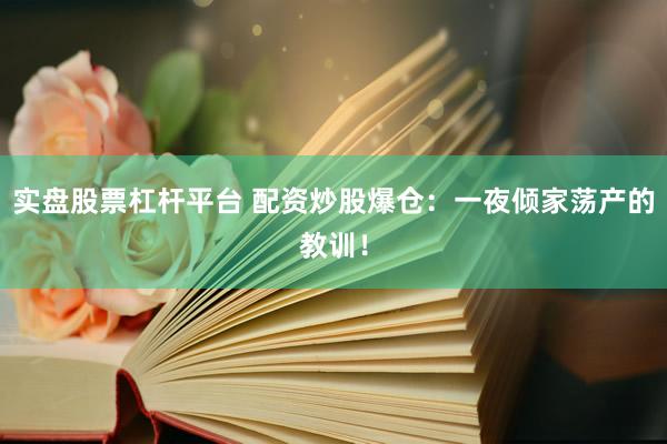 实盘股票杠杆平台 配资炒股爆仓：一夜倾家荡产的教训！