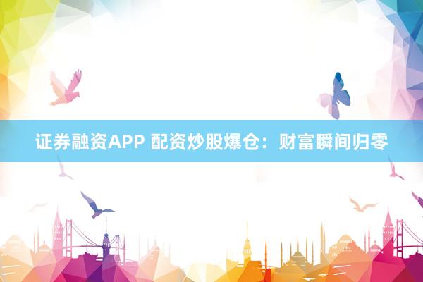 证券融资APP 配资炒股爆仓：财富瞬间归零