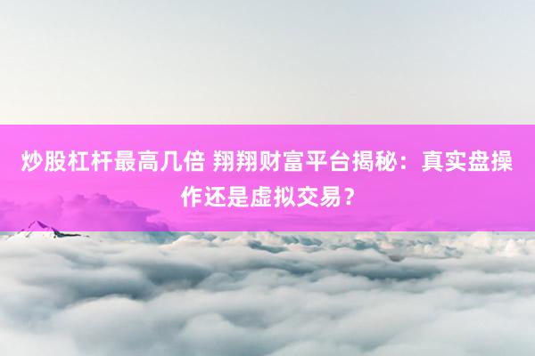 炒股杠杆最高几倍 翔翔财富平台揭秘：真实盘操作还是虚拟交易？