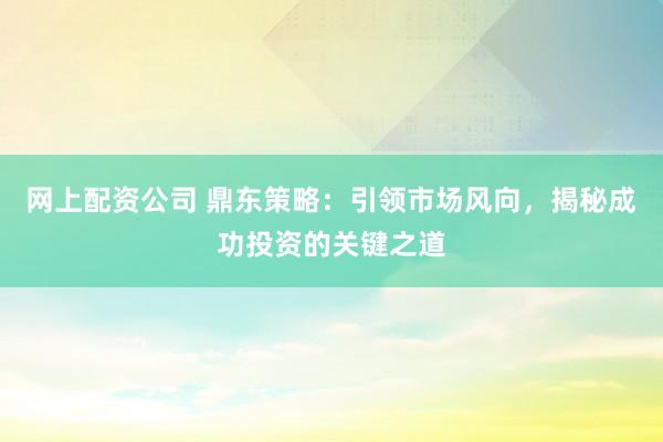 网上配资公司 鼎东策略：引领市场风向，揭秘成功投资的关键之道