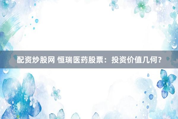 配资炒股网 恒瑞医药股票：投资价值几何？