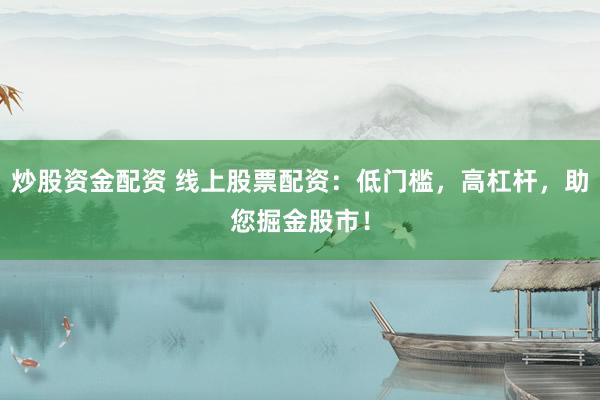 炒股资金配资 线上股票配资：低门槛，高杠杆，助您掘金股市！