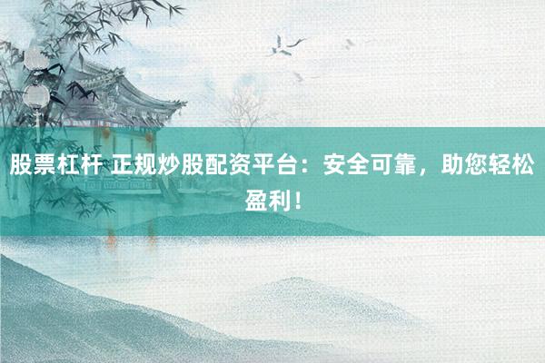 股票杠杆 正规炒股配资平台：安全可靠，助您轻松盈利！