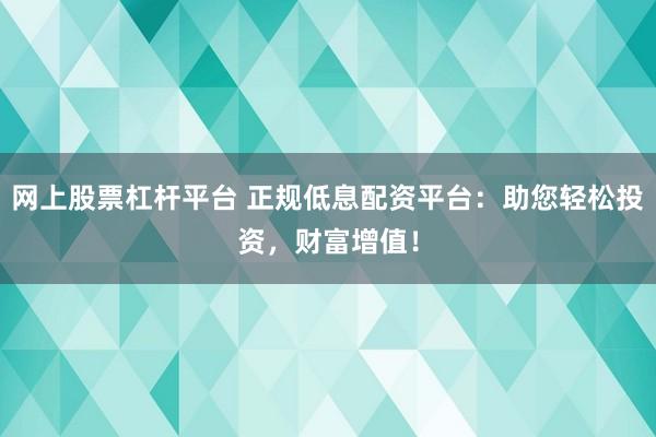 网上股票杠杆平台 正规低息配资平台：助您轻松投资，财富增值！
