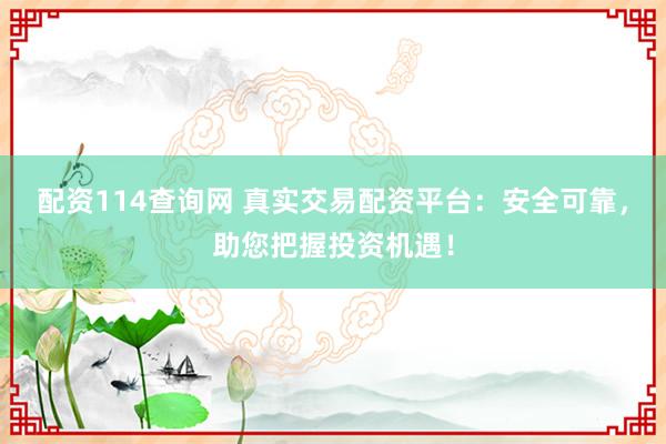 配资114查询网 真实交易配资平台:安全可靠,助您把握投资机遇!