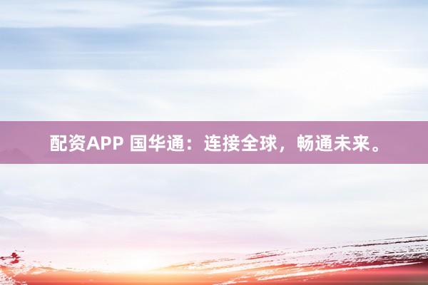 配资APP 国华通：连接全球，畅通未来。