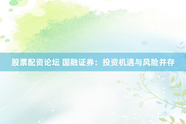 股票配资论坛 国融证券：投资机遇与风险并存