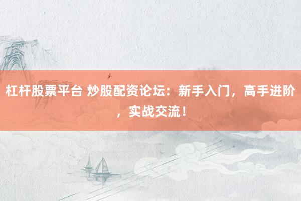 杠杆股票平台 炒股配资论坛：新手入门，高手进阶，实战交流！