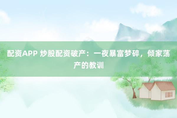 配资APP 炒股配资破产：一夜暴富梦碎，倾家荡产的教训