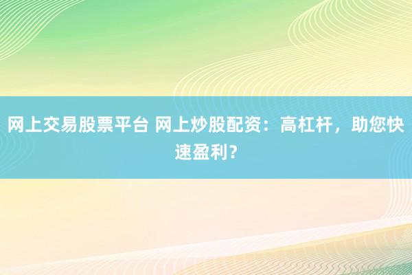 网上交易股票平台 网上炒股配资：高杠杆，助您快速盈利？